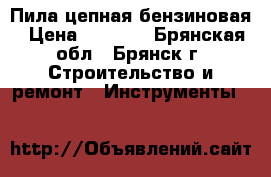 Пила цепная бензиновая › Цена ­ 4 000 - Брянская обл., Брянск г. Строительство и ремонт » Инструменты   